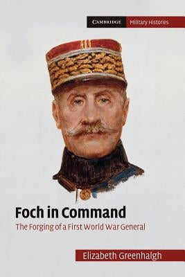 Foch in Command: The Forging of a First World War General by Greenhalgh, Elizabeth