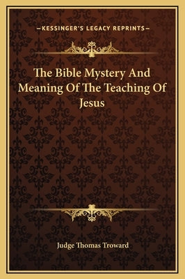 The Bible Mystery and Meaning of the Teaching of Jesus by Troward, Judge Thomas