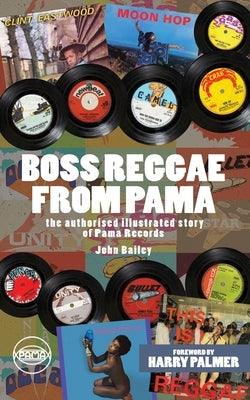 Boss Reggae From Pama: The authorised illustrated Story of Pama Records by Bailey, John