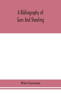 A bibliography of guns and shooting, being a list of ancient and modern English and foreign books relating to firearms and their use, and to the compo by Gerrare, Wirt