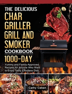 The Yummy Char Griller Grill & Smoker Cookbook: 1000-Day Yummy and Family-Approved Recipes for Anyone Who Want to Enjoy Tasty Effortless Dish by Caban, Cathy