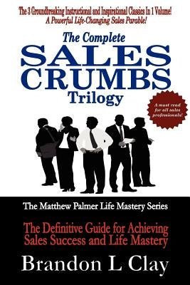 The Complete Sales Crumbs Trilogy: The Definitive Guide for Achieving Sales Success and Life Mastery by Clay, Brandon L.