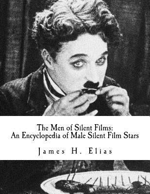 The Men of Silent Films: An Encyclopedia of Male Silent Film Stars by Elias, James H.