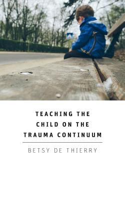 Teaching The Child On The Trauma Continuum by De Thierry, Betsy