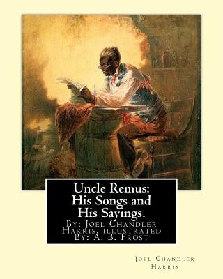 Uncle Remus: His Songs and His Sayings. By: Joel Chandler Harris. illustrated By: : A. B. Frost (Arthur Burdett Frost (January 17, by Frost, A. B.