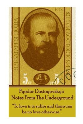 Fyodor Dostoyevsky's Notes from the Underground: To Love Is to Suffer and There Can Be No Love Otherwise. by Dostoyevsky, Fyodor
