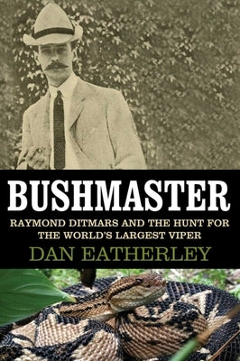 Bushmaster: Raymond Ditmars and the Hunt for the World's Largest Viper by Eatherley, Dan