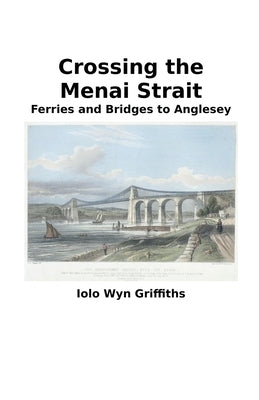 Crossing the Menai Strait: Ferries and Bridges to Anglesey by Griffiths, Iolo