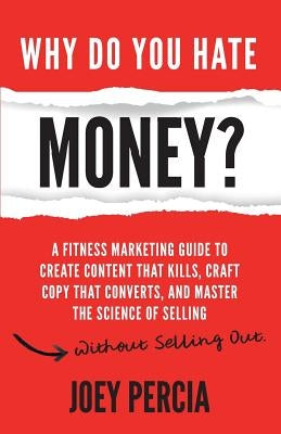 Why Do You Hate Money?: A Fitness Marketing Guide to Create Content That Kills, Craft Copy That Converts, and Master the Science of Selling Wi by Percia, Joey