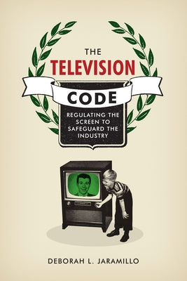 The Television Code: Regulating the Screen to Safeguard the Industry by Jaramillo, Deborah L.