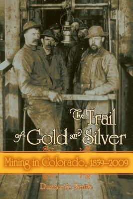 Trail of Gold and Silver: Mining in Colorado, 1859-2009 by Smith, Duane a.