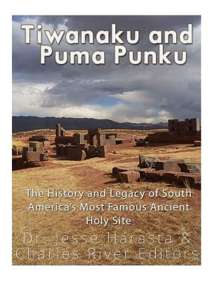 Tiwanaku and Puma Punku: The History and Legacy of South America's Most Famous Ancient Holy Site by Harasta, Jesse