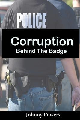 Corruption Behind the Badge by Powers, Johnny