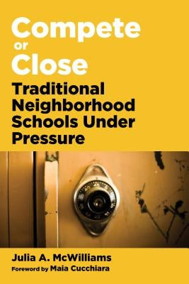 Compete or Close: Traditional Neighborhood Schools Under Pressure by McWilliams, Julia A.