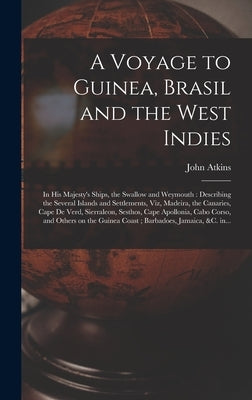 A Voyage to Guinea, Brasil and the West Indies; in His Majesty's Ships, the Swallow and Weymouth: Describing the Several Islands and Settlements, Viz, by Atkins, John 1685-1757