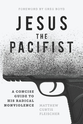 Jesus the Pacifist: A Concise Guide to His Radical Nonviolence by Fleischer, Matthew Curtis