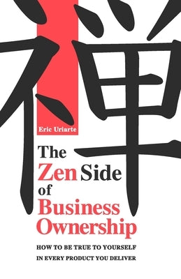 The Zen Side of Business Ownership: How to be true to yourself in every product you deliver. by Uriarte, Eric