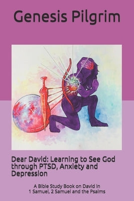 Dear David: Learning to See God through PTSD, Anxiety and Depression: A Bible Study Book on David in 1 Samuel, 2 Samuel and the Ps by Pilgrim, Genesis