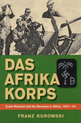 Das Afrika Korps: Erwin Rommel and the Germans in Africa, 1941-43 by Kurowski, Franz