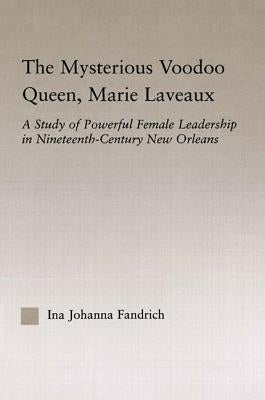 The Mysterious Voodoo Queen, Marie Laveaux: A Study of Powerful Female Leadership in Nineteenth Century New Orleans by Fandrich, Ina J.