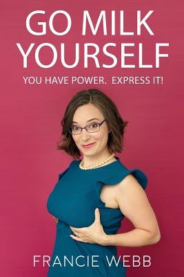 Go Milk Yourself: You Have Power. Express It! by Webb, Francie