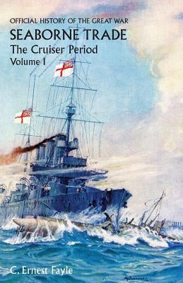 OFFICIAL HISTORY OF THE GREAT WAR. SEABORNE TRADE. Vol I. The Cruiser Period by Fayle, C. Ernest