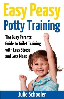 Easy Peasy Potty Training: The Busy Parents' Guide to Toilet Training with Less Stress and Less Mess by Schooler, Julie