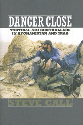 Danger Close: Tactical Air Controllers in Afghanistan and Iraq by Call, Steve