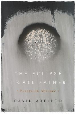 The Eclipse I Call Father: Essays on Absence by Axelrod, David
