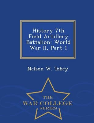 History 7th Field Artillery Battalion: World War II, Part 1 - War College Series by Tobey, Nelson W.