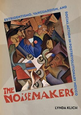 The Noisemakers: Estridentismo, Vanguardism, and Social Action in Postrevolutionary Mexicovolume 7 by Klich, Lynda