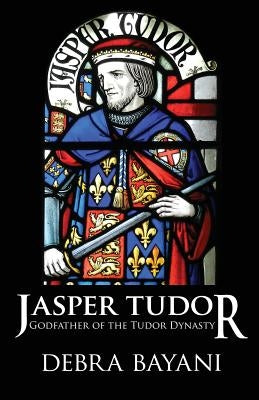 Jasper Tudor: Godfather of the Tudor Dynasty by Bayani, Debra