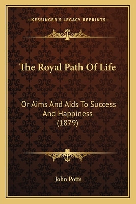The Royal Path of Life: Or Aims and AIDS to Success and Happiness (1879) by Potts, John