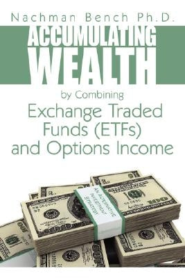 Accumulating Wealth by Combining Exchange Traded Funds (ETFs) and Options Income: An Alternative Investment Strategy by Bench, Nachman