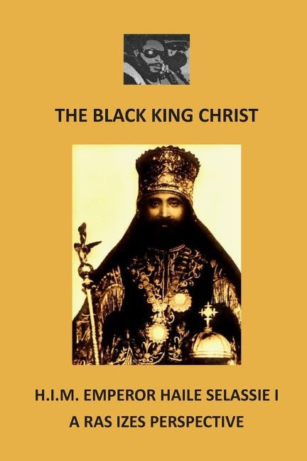 The Black King Christ: H.I.M. Emperor Haile Selassie I: A Ras Izes Perspective by Izes, Ras