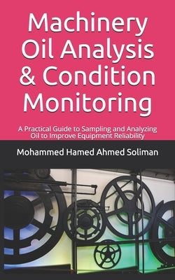 Machinery Oil Analysis & Condition Monitoring: A Practical Guide to Sampling and Analyzing Oil to Improve Equipment Reliability by Soliman, Mohammed Hamed Ahmed