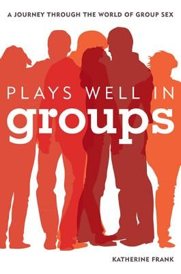 Plays Well in Groups: A Journey Through the World of Group Sex by Frank, Katherine