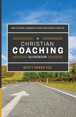 A Christian Coaching Guidebook: How To Come Alongside Others For Ministry Results by Gress, Scott