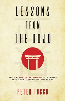 Lessons From The Dojo: Applying Martial Art Wisdom to Overcome Fear, Anxiety, Anger, and Self-Doubt by Tocco, Peter