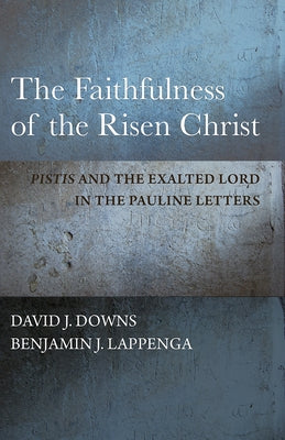 The Faithfulness of the Risen Christ: Pistis and the Exalted Lord in the Pauline Letters by Downs, David J.