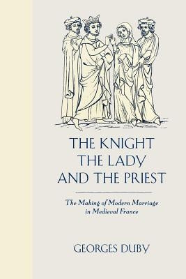 The Knight, the Lady and the Priest: The Making of Modern Marriage in Medieval France by Duby, Georges