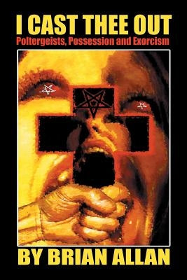 I Cast Thee Out: Poltergeists, Possession and Exorcism by Allan, Brian