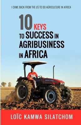 10 Keys to Success in Agribusiness in Africa: I came back from the US to do agriculture in Africa by Kamwa Silatchom, Loic