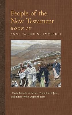 People of the New Testament, Book IV: Early Friends and Minor Disciples of Jesus, and Those Who Opposed Him by Emmerich, Anne Catherine