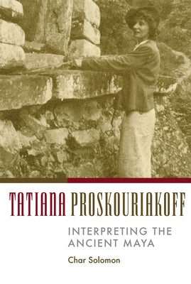 Tatiana Proskouriakoff: Interpreting the Ancient Maya by Solomon, Char
