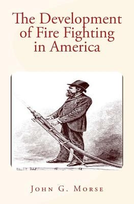 The Development of Fire Fighting in America by Morse, John G.