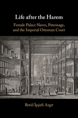 Life After the Harem: Female Palace Slaves, Patronage and the Imperial Ottoman Court by Argit, Betül İpşirli