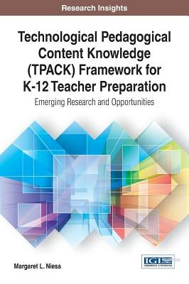 Technological Pedagogical Content Knowledge (TPACK) Framework for K-12 Teacher Preparation: Emerging Research and Opportunities by Niess, Margaret L.