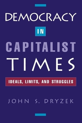 Democracy in Capitalist Times: Ideals, Limits, and Struggles by Dryzek, John