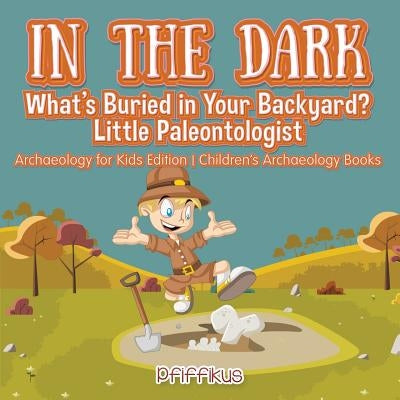 In the Dark: What's Buried in Your Backyard? Little Paleontologist - Archaeology for Kids Edition - Children's Archaeology Books by Pfiffikus